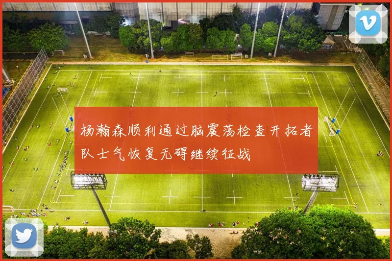 杨瀚森顺利通过脑震荡检查开拓者队士气恢复无碍继续征战