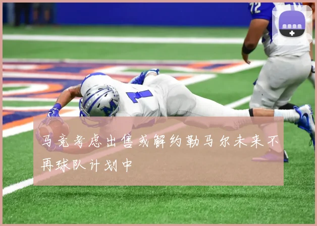 马竞考虑出售或解约勒马尔未来不再球队计划中