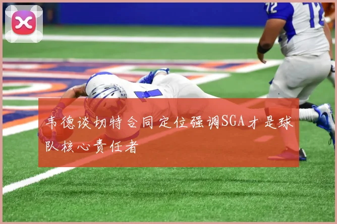 韦德谈切特合同定位强调SGA才是球队核心责任者