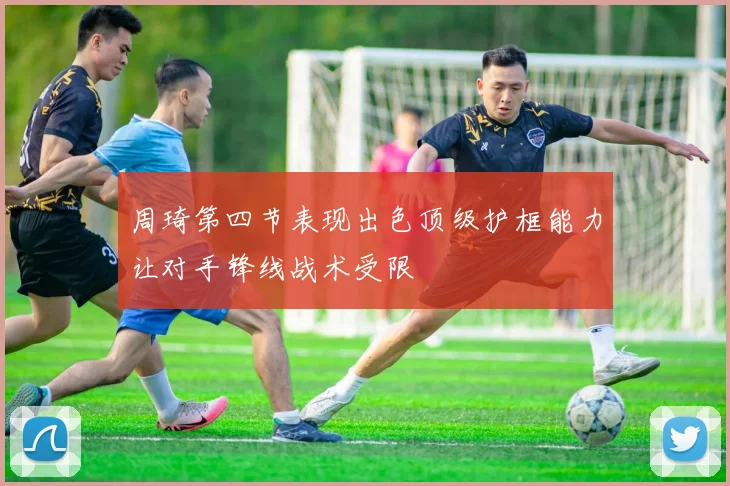 周琦第四节表现出色顶级护框能力让对手锋线战术受限