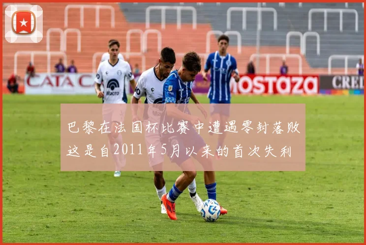 巴黎在法国杯比赛中遭遇零封落败这是自2011年5月以来的首次失利