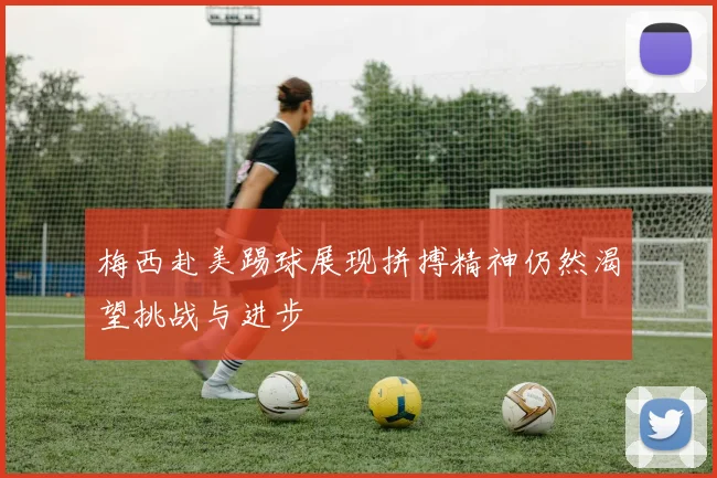 梅西赴美踢球展现拼搏精神仍然渴望挑战与进步
