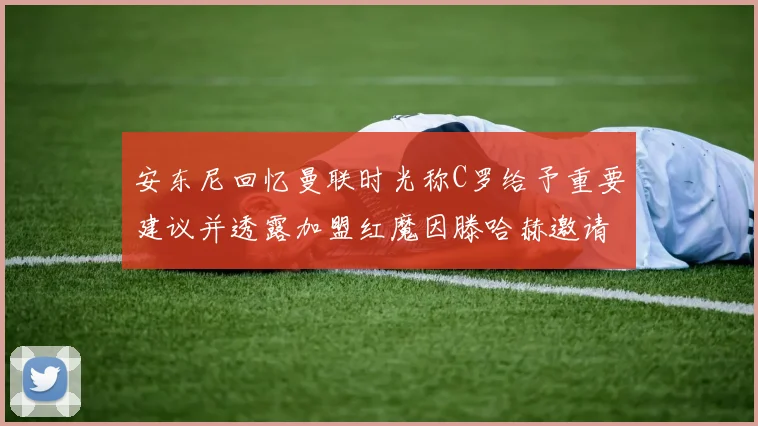 安东尼回忆曼联时光称C罗给予重要建议并透露加盟红魔因滕哈赫邀请
