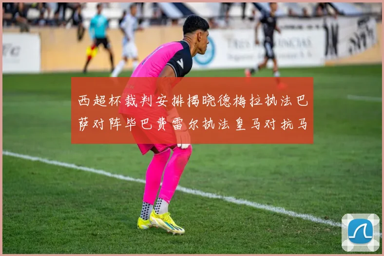 西超杯裁判安排揭晓德梅拉执法巴萨对阵毕巴费雷尔执法皇马对抗马竞