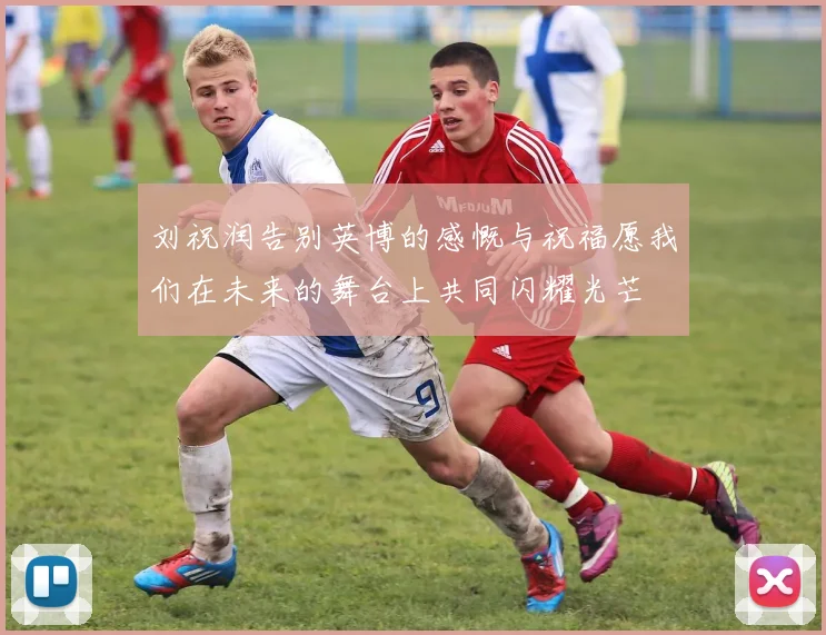 刘祝润告别英博的感慨与祝福愿我们在未来的舞台上共同闪耀光芒