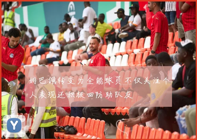 姆巴佩转变为全能球员不仅关注个人表现还积极回防助队友
