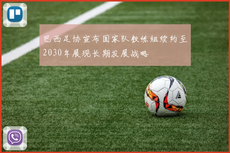 巴西足协宣布国家队教练组续约至2030年展现长期发展战略