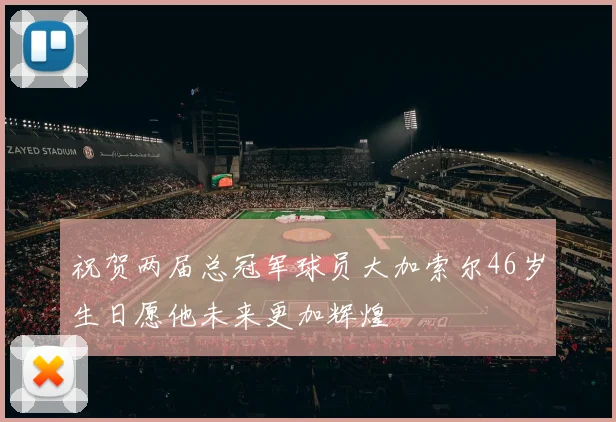 祝贺两届总冠军球员大加索尔46岁生日愿他未来更加辉煌