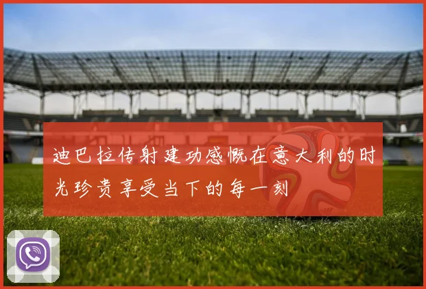 迪巴拉传射建功感慨在意大利的时光珍贵享受当下的每一刻