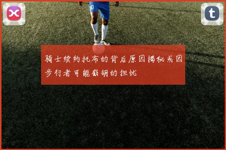 骑士续约托布的背后原因揭秘或因步行者可能截胡的担忧