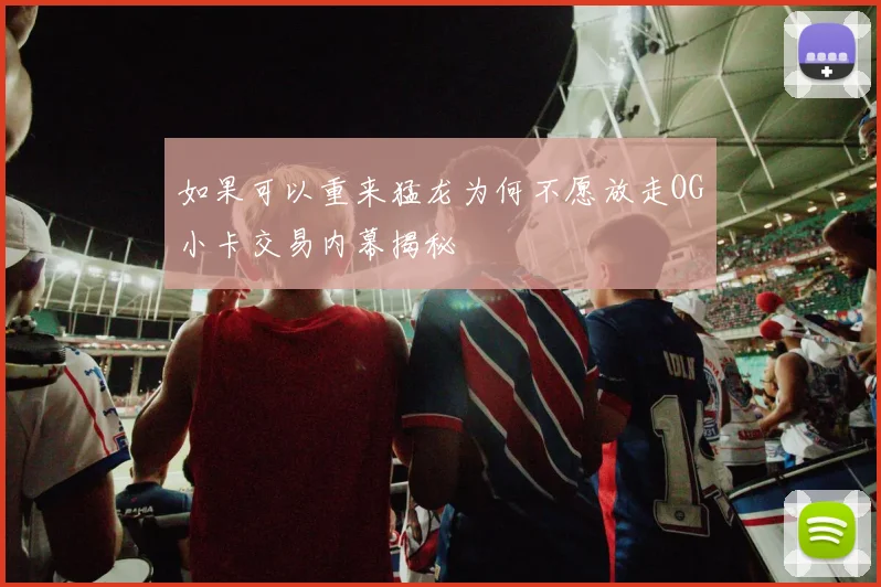 如果可以重来猛龙为何不愿放走OG小卡交易内幕揭秘