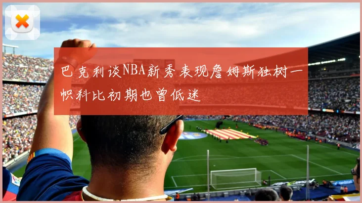 巴克利谈NBA新秀表现詹姆斯独树一帜科比初期也曾低迷