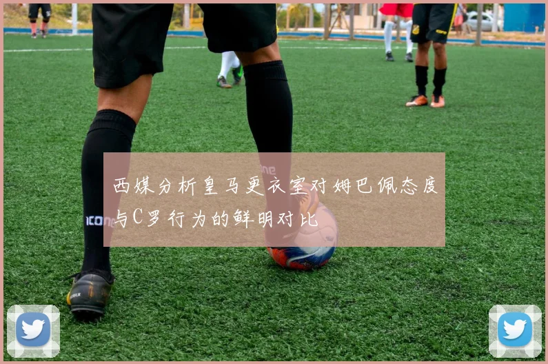 西媒分析皇马更衣室对姆巴佩态度与C罗行为的鲜明对比