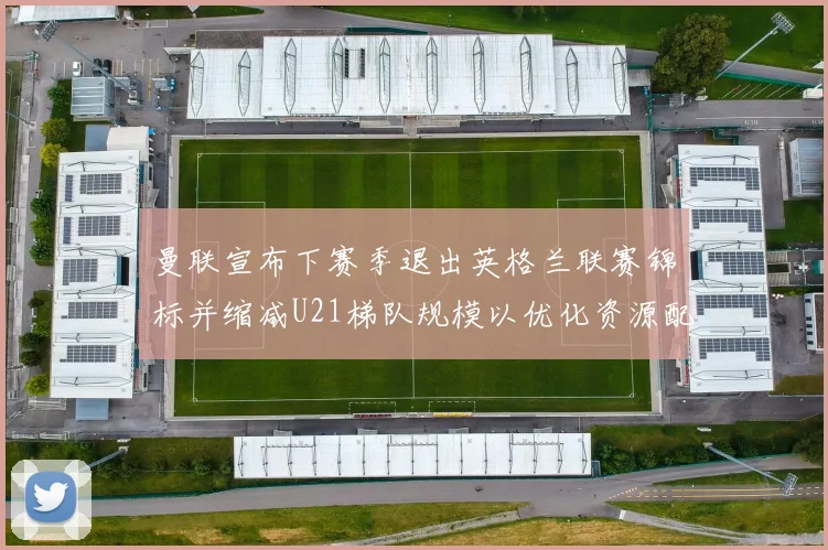 曼联宣布下赛季退出英格兰联赛锦标并缩减U21梯队规模以优化资源配置