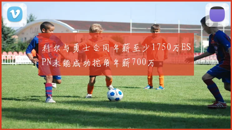 科尔与勇士合同年薪至少1750万ESPN未能成功挖角年薪700万