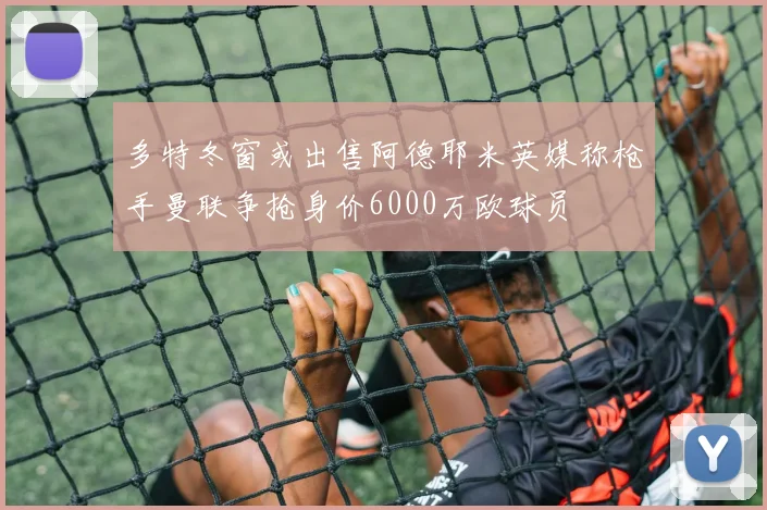 多特冬窗或出售阿德耶米英媒称枪手曼联争抢身价6000万欧球员
