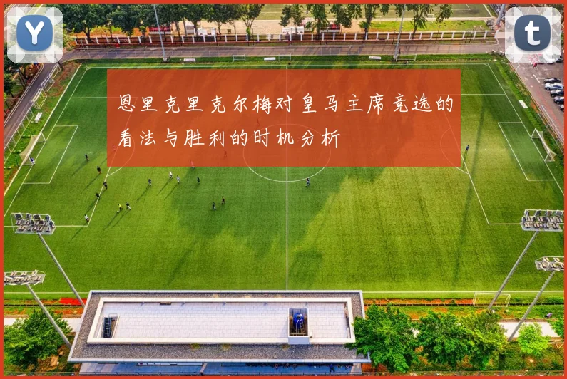 恩里克里克尔梅对皇马主席竞选的看法与胜利的时机分析