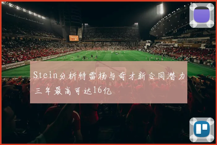 Stein分析特雷杨与奇才新合同潜力三年最高可达16亿
