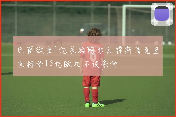 巴萨欲出1亿求购阿尔瓦雷斯马竞坚决标价15亿欧元不谈条件