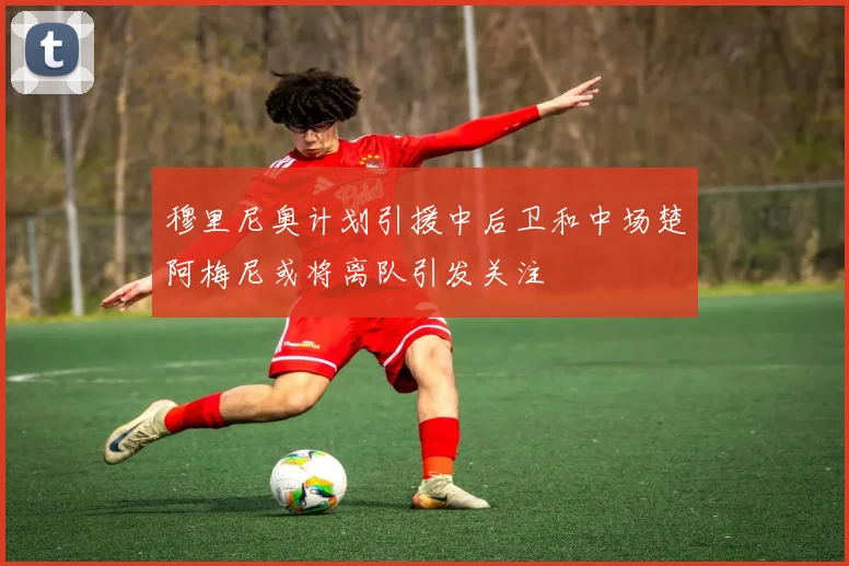 穆里尼奥计划引援中后卫和中场楚阿梅尼或将离队引发关注