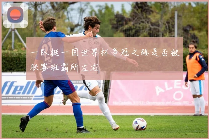一队挺一国世界杯争冠之路是否被联赛班霸所左右