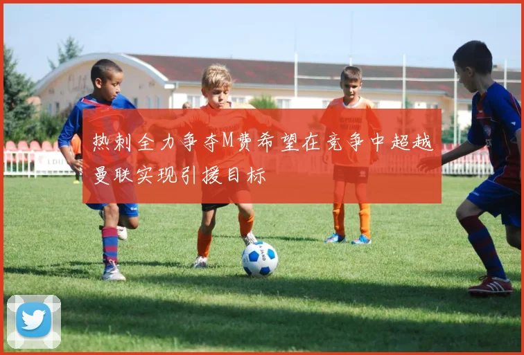 热刺全力争夺M费希望在竞争中超越曼联实现引援目标
