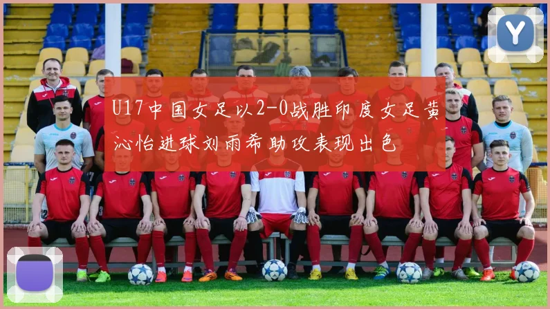 U17中国女足以2-0战胜印度女足黄沁怡进球刘雨希助攻表现出色