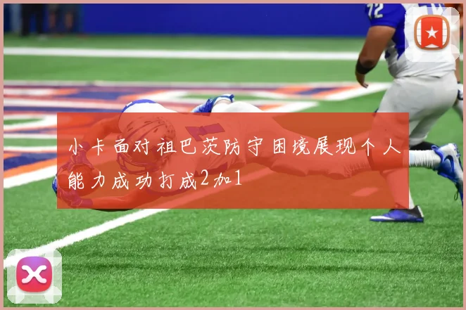 小卡面对祖巴茨防守困境展现个人能力成功打成2加1