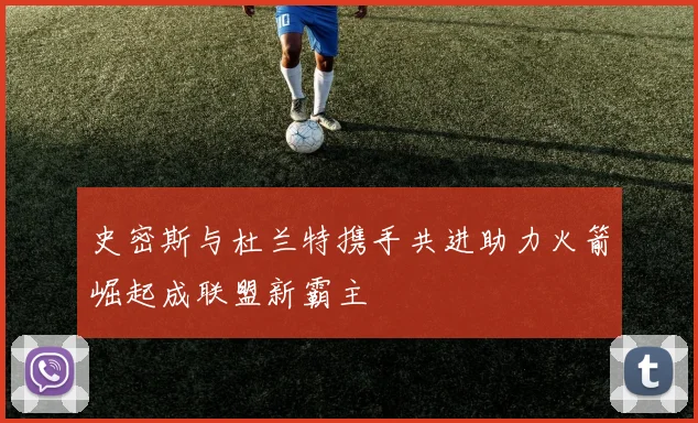 史密斯与杜兰特携手共进助力火箭崛起成联盟新霸主