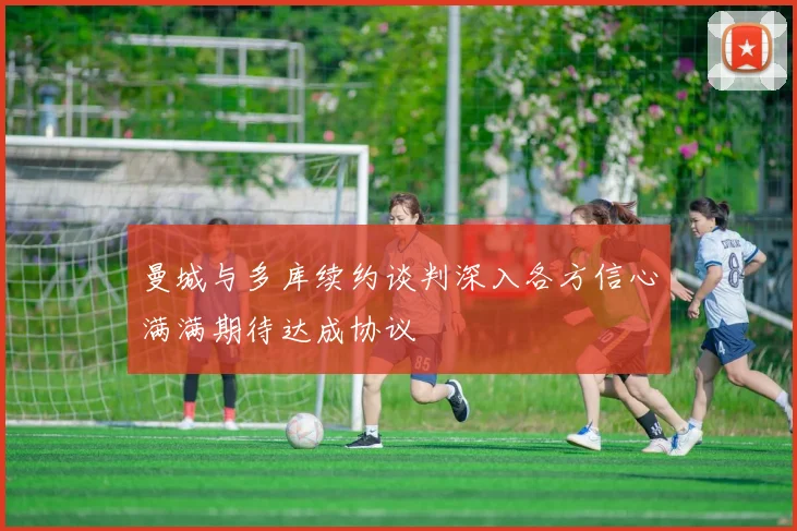 曼城与多库续约谈判深入各方信心满满期待达成协议
